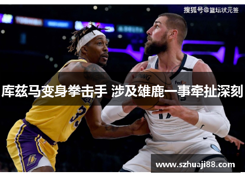 库兹马变身拳击手 涉及雄鹿一事牵扯深刻